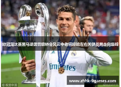 欧冠淘汰赛黑马逆袭晋级转会风云中老将经验左右关键战局走向巅峰 欧冠淘汰赛黑马逆袭晋级转会风云中老将经验左右关键战局走向巅峰