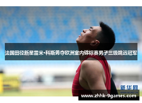 法国田径新星雷米·科斯勇夺欧洲室内锦标赛男子三级跳远冠军