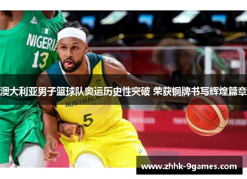 澳大利亚男子篮球队奥运历史性突破 荣获铜牌书写辉煌篇章