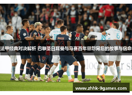 法甲经典对决解析 巴黎圣日耳曼与马赛百年恩怨背后的故事与宿命