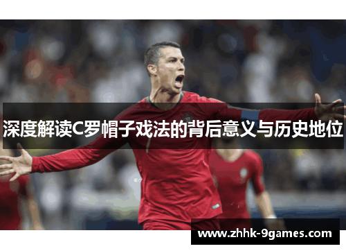 深度解读C罗帽子戏法的背后意义与历史地位