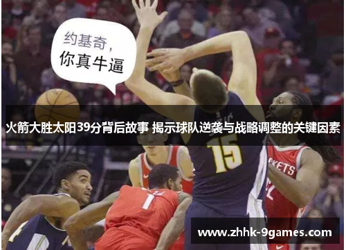 火箭大胜太阳39分背后故事 揭示球队逆袭与战略调整的关键因素