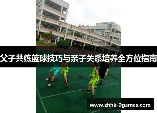 父子共练篮球技巧与亲子关系培养全方位指南