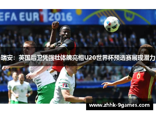 瑞安：英国后卫凭强壮体魄亮相U20世界杯预选赛展现潜力