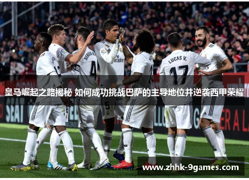 皇马崛起之路揭秘 如何成功挑战巴萨的主导地位并逆袭西甲荣耀