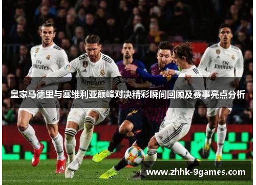 皇家马德里与塞维利亚巅峰对决精彩瞬间回顾及赛事亮点分析