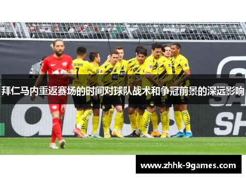 拜仁马内重返赛场的时间对球队战术和争冠前景的深远影响